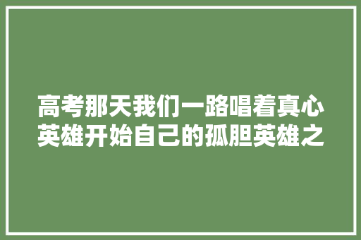 高考那天我们一路唱着真心英雄开始自己的孤胆英雄之路