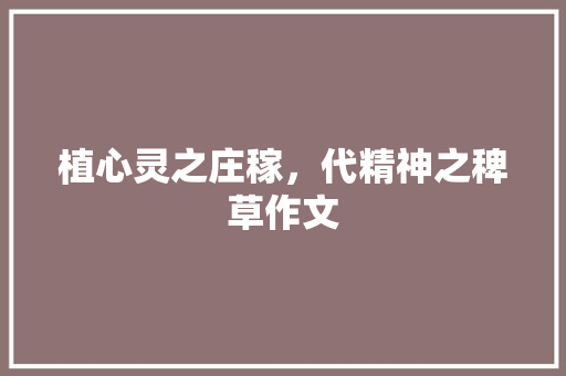 植心灵之庄稼，代精神之稗草作文