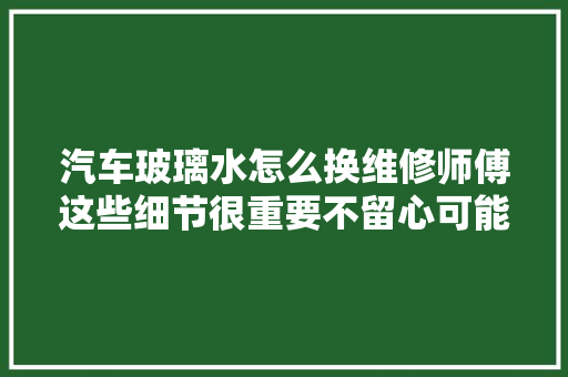 汽车玻璃水怎么换维修师傅这些细节很重要不留心可能要大年夜修