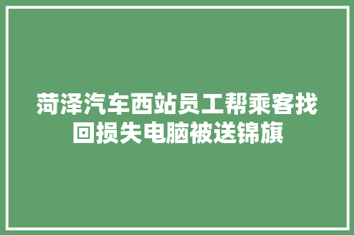 菏泽汽车西站员工帮乘客找回损失电脑被送锦旗