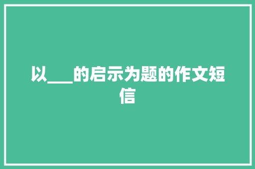 以___的启示为题的作文短信