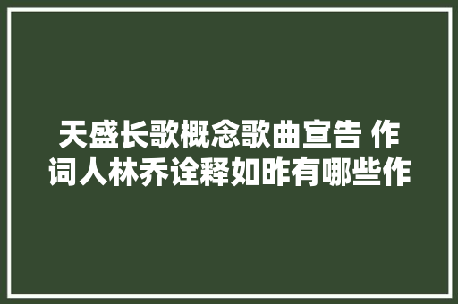 天盛长歌概念歌曲宣告 作词人林乔诠释如昨有哪些作品 休闲娱乐
