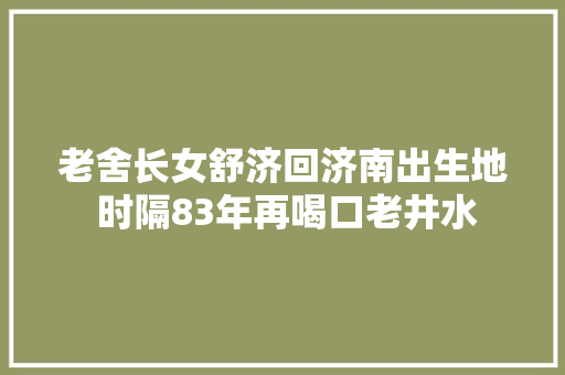 老舍长女舒济回济南出生地 时隔83年再喝口老井水