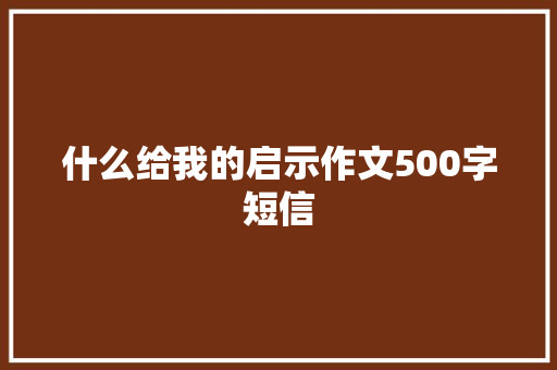 什么给我的启示作文500字短信