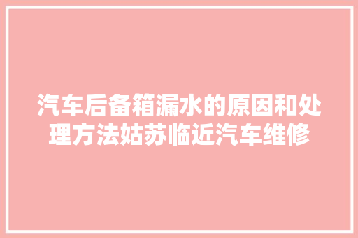 汽车后备箱漏水的原因和处理方法姑苏临近汽车维修