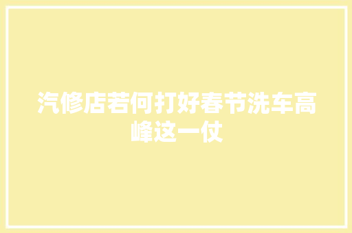 汽修店若何打好春节洗车高峰这一仗 汽车知识