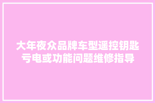 大年夜众品牌车型遥控钥匙亏电或功能问题维修指导
