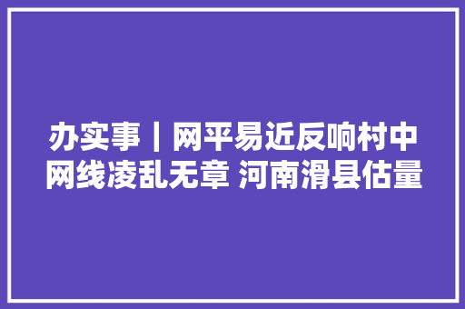 办实事｜网平易近反响村中网线凌乱无章 河南滑县估量6月底完成改造