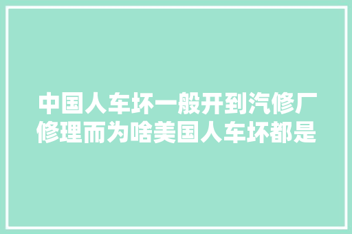 中国人车坏一般开到汽修厂修理而为啥美国人车坏都是自己修 汽车知识