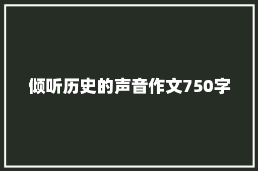 倾听历史的声音作文750字 知识百科