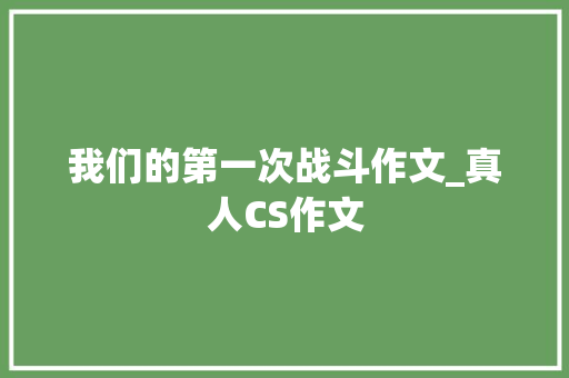 我们的第一次战斗作文_真人CS作文