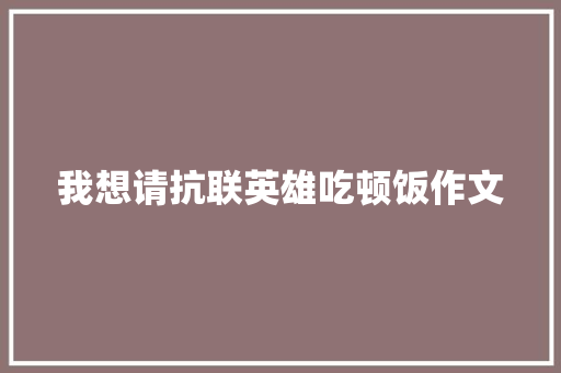 我想请抗联英雄吃顿饭作文