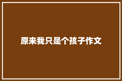 原来我只是个孩子作文