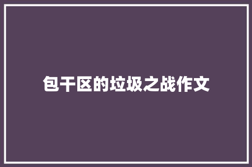 ﻿﻿﻿包干区的垃圾之战作文