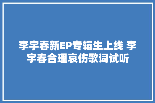 李宇春新EP专辑生上线 李宇春合理哀伤歌词试听