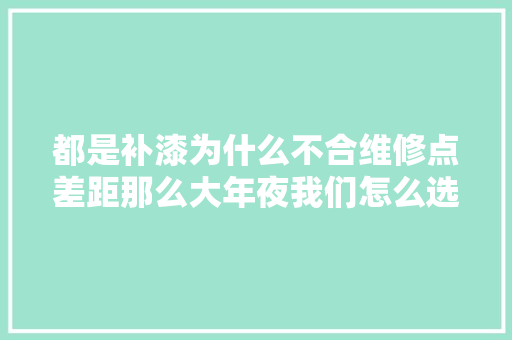 都是补漆为什么不合维修点差距那么大年夜我们怎么选 汽车知识