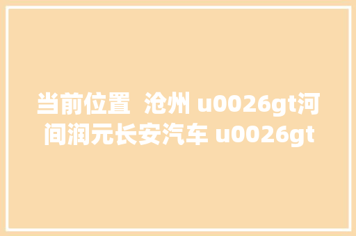 当前位置  沧州 u0026gt河间润元长安汽车 u0026gt新闻资讯