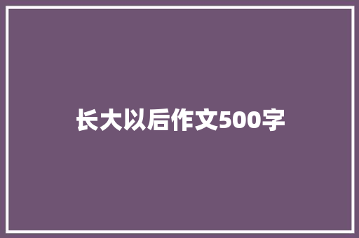 长大以后作文500字 知识百科