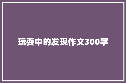玩耍中的发现作文300字