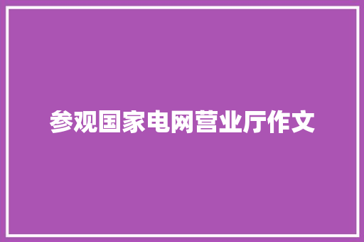 参观国家电网营业厅作文