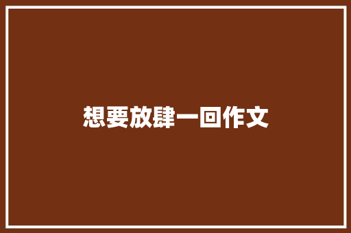 想要放肆一回作文