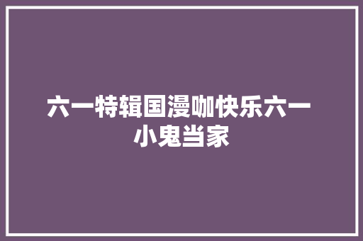 六一特辑国漫咖快乐六一 小鬼当家