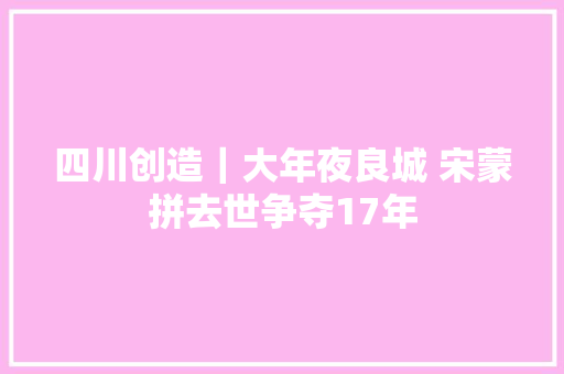 四川创造｜大年夜良城 宋蒙拼去世争夺17年