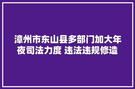 漳州市东山县多部门加大年夜司法力度 违法违规修造船厂整治成效好 汽车知识