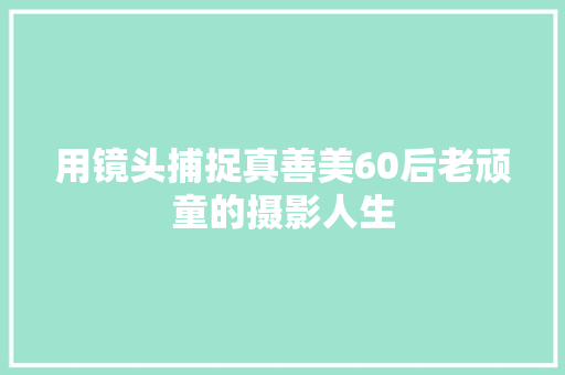 用镜头捕捉真善美60后老顽童的摄影人生 汽车知识