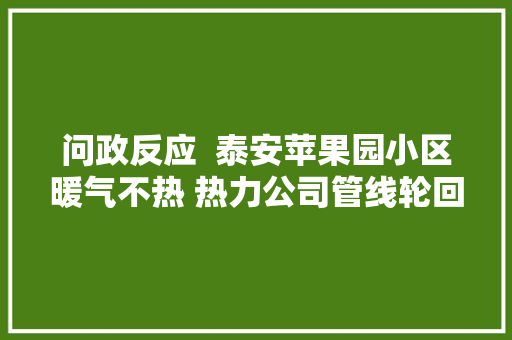 问政反应  泰安苹果园小区暖气不热 热力公司管线轮回不好 从新组织上门检修 汽车知识