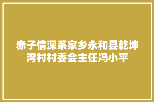 赤子情深系家乡永和县乾坤湾村村委会主任冯小平