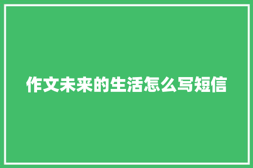 作文未来的生活怎么写短信 知识百科