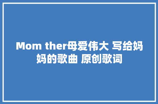Mom ther母爱伟大 写给妈妈的歌曲 原创歌词 休闲娱乐