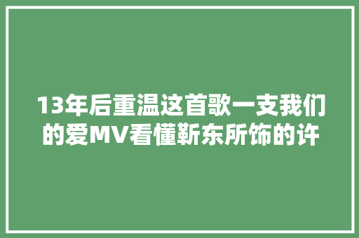 13年后重温这首歌一支我们的爱MV看懂靳东所饰的许光明