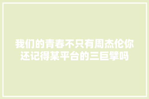 我们的青春不只有周杰伦你还记得某平台的三巨擘吗