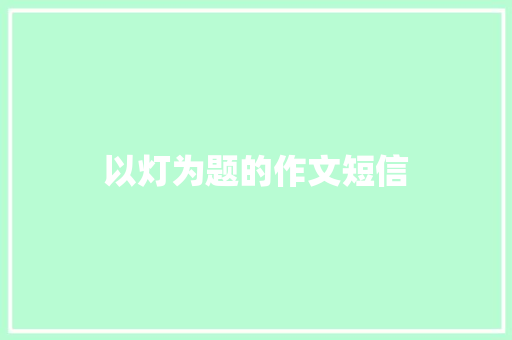 以灯为题的作文短信 知识百科