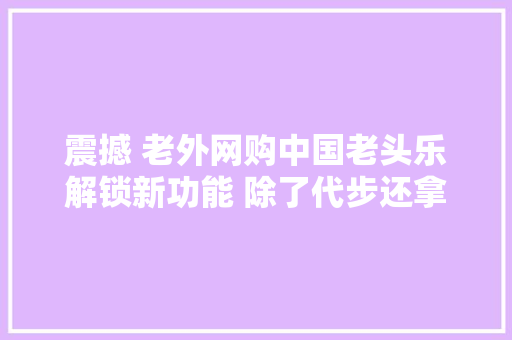 震撼 老外网购中国老头乐解锁新功能 除了代步还拿来练车