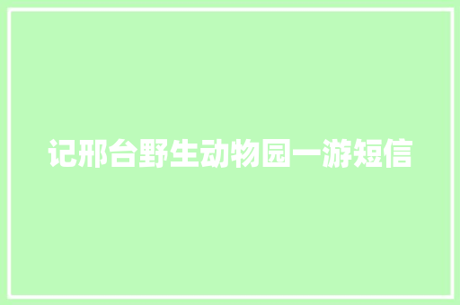 记邢台野生动物园一游短信