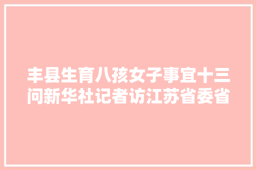 丰县生育八孩女子事宜十三问新华社记者访江苏省委省政府查询访问组负责人 汽车知识