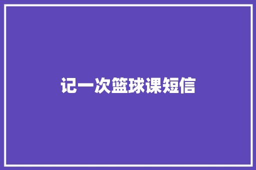记一次篮球课短信 知识百科