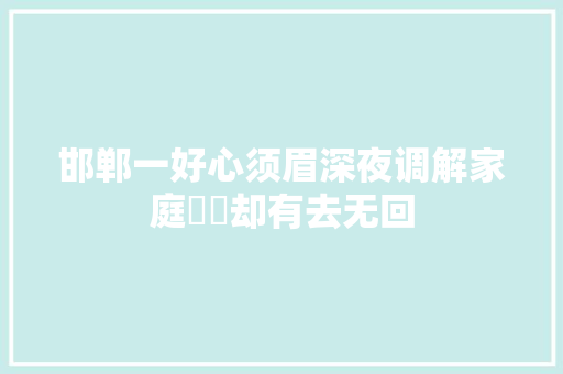 邯郸一好心须眉深夜调解家庭轇轕却有去无回 汽车知识