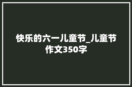 快乐的六一儿童节_儿童节作文350字