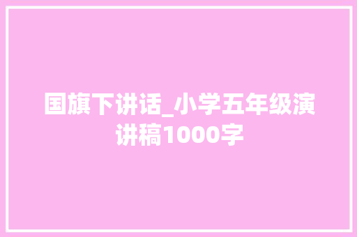 国旗下讲话_小学五年级演讲稿1000字