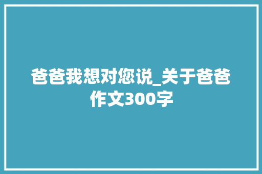 爸爸我想对您说_关于爸爸作文300字