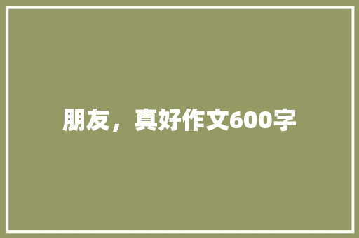 朋友，真好作文600字 知识百科