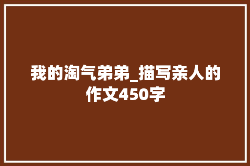 我的淘气弟弟_描写亲人的作文450字 知识百科