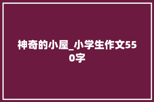 神奇的小屋_小学生作文550字 知识百科