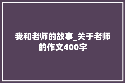 我和老师的故事_关于老师的作文400字