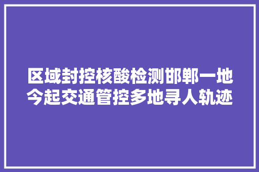 区域封控核酸检测邯郸一地今起交通管控多地寻人轨迹公布