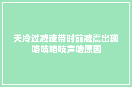 天冷过减速带时前减震出现咯吱咯吱声啥原因